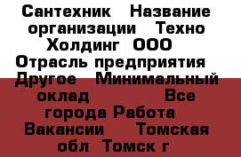 Сантехник › Название организации ­ Техно-Холдинг, ООО › Отрасль предприятия ­ Другое › Минимальный оклад ­ 40 000 - Все города Работа » Вакансии   . Томская обл.,Томск г.